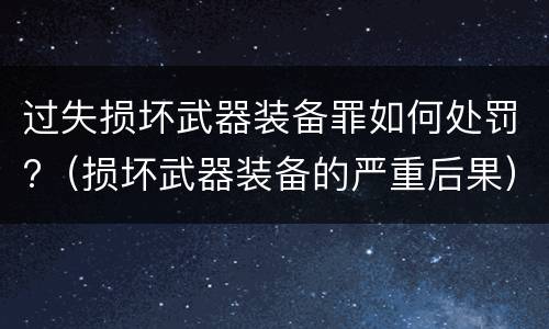 过失损坏武器装备罪如何处罚?（损坏武器装备的严重后果）