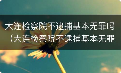 大连检察院不逮捕基本无罪吗（大连检察院不逮捕基本无罪吗）