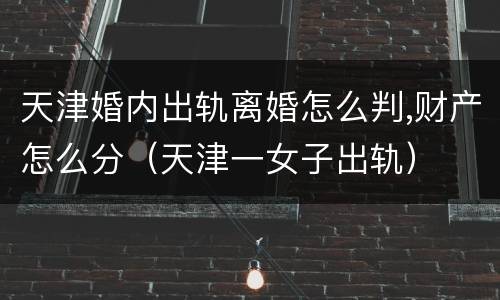 天津婚内出轨离婚怎么判,财产怎么分（天津一女子出轨）