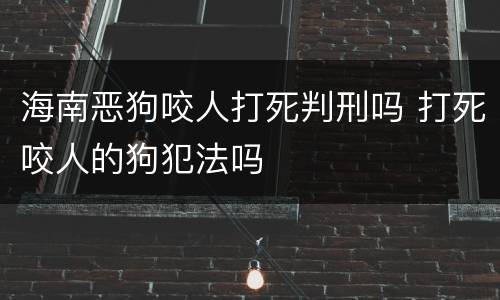 海南恶狗咬人打死判刑吗 打死咬人的狗犯法吗