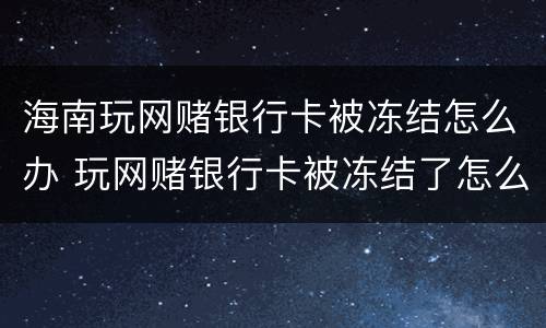 海南玩网赌银行卡被冻结怎么办 玩网赌银行卡被冻结了怎么办