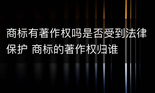 商标有著作权吗是否受到法律保护 商标的著作权归谁