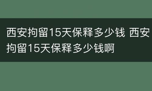 西安拘留15天保释多少钱 西安拘留15天保释多少钱啊