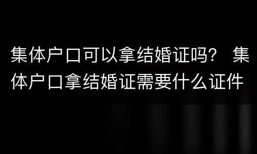 集体户口可以拿结婚证吗？ 集体户口拿结婚证需要什么证件