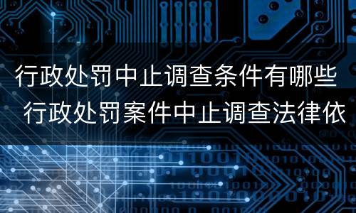行政处罚中止调查条件有哪些 行政处罚案件中止调查法律依据