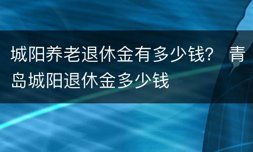 城阳养老退休金有多少钱？ 青岛城阳退休金多少钱