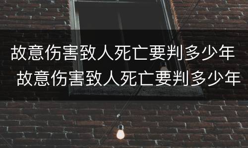 故意伤害致人死亡要判多少年 故意伤害致人死亡要判多少年刑