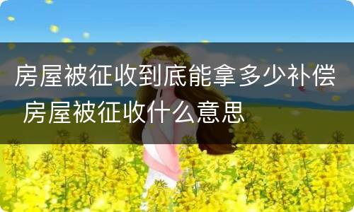 房屋被征收到底能拿多少补偿 房屋被征收什么意思