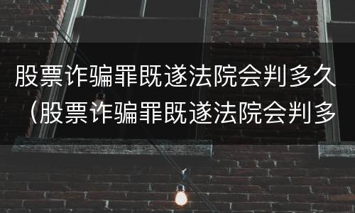股票诈骗罪既遂法院会判多久（股票诈骗罪既遂法院会判多久呢）