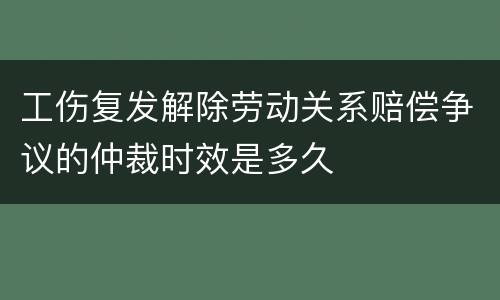 工伤复发解除劳动关系赔偿争议的仲裁时效是多久