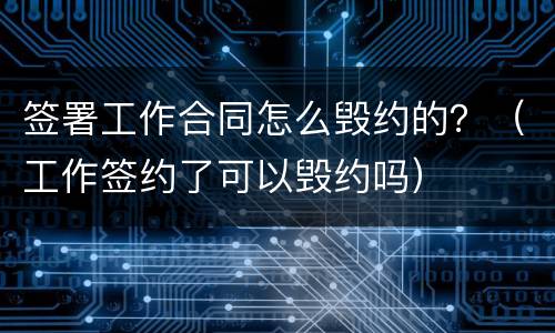 签署工作合同怎么毁约的？（工作签约了可以毁约吗）