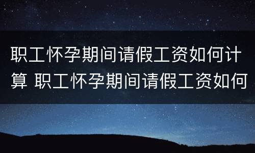 职工怀孕期间请假工资如何计算 职工怀孕期间请假工资如何计算的