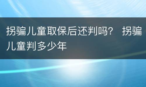 拐骗儿童取保后还判吗？ 拐骗儿童判多少年