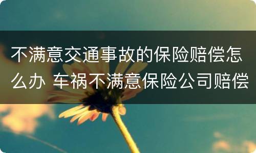 不满意交通事故的保险赔偿怎么办 车祸不满意保险公司赔偿