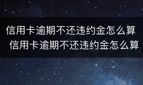 信用卡逾期不还违约金怎么算 信用卡逾期不还违约金怎么算利息