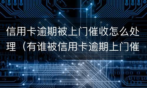 信用卡逾期被上门催收怎么处理（有谁被信用卡逾期上门催收过）