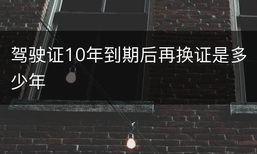 驾驶证10年到期后再换证是多少年