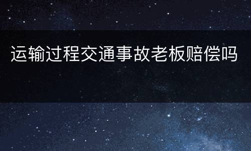 运输过程交通事故老板赔偿吗