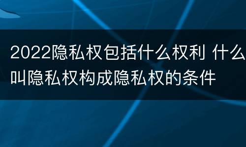 2022隐私权包括什么权利 什么叫隐私权构成隐私权的条件