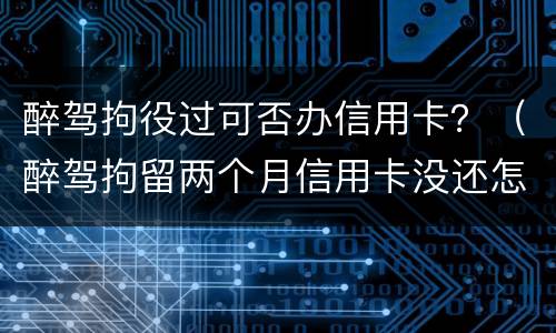 醉驾拘役过可否办信用卡？（醉驾拘留两个月信用卡没还怎么办）