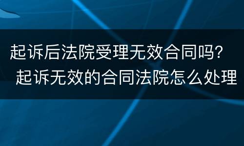 起诉后法院受理无效合同吗？ 起诉无效的合同法院怎么处理