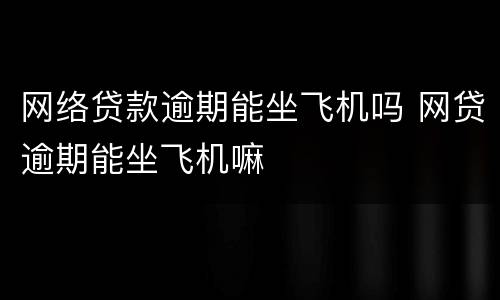 网络贷款逾期能坐飞机吗 网贷逾期能坐飞机嘛
