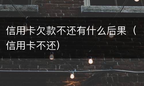 信用卡欠款不还有什么后果（信用卡不还）