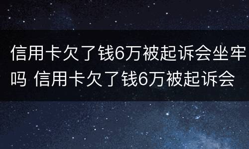 信用卡欠了钱6万被起诉会坐牢吗 信用卡欠了钱6万被起诉会坐牢吗知乎