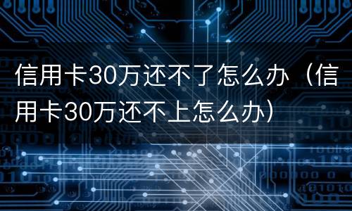 信用卡30万还不了怎么办（信用卡30万还不上怎么办）