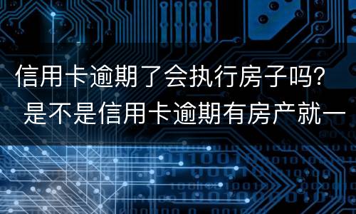 信用卡逾期了会执行房子吗？ 是不是信用卡逾期有房产就一定会被起诉