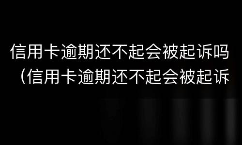 信用卡逾期还不起会被起诉吗（信用卡逾期还不起会被起诉吗知乎）