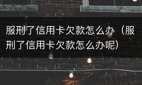 服刑了信用卡欠款怎么办（服刑了信用卡欠款怎么办呢）