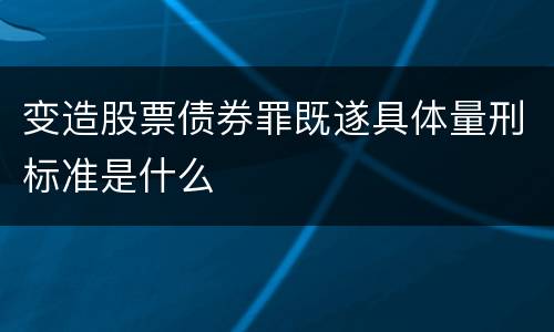 变造股票债券罪既遂具体量刑标准是什么
