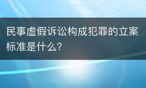 民事虚假诉讼构成犯罪的立案标准是什么？