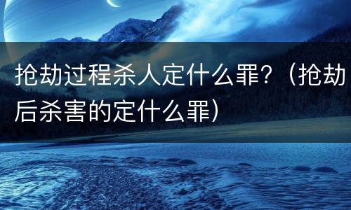 抢劫过程杀人定什么罪?（抢劫后杀害的定什么罪）