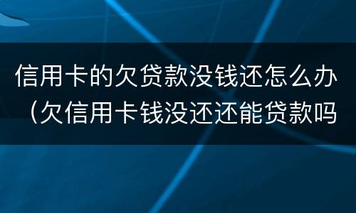 信用卡的欠贷款没钱还怎么办（欠信用卡钱没还还能贷款吗）