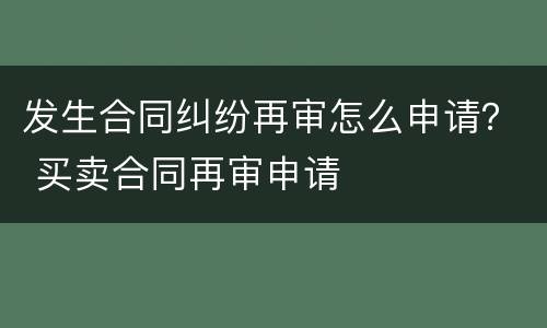 发生合同纠纷再审怎么申请？ 买卖合同再审申请