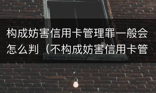 构成妨害信用卡管理罪一般会怎么判（不构成妨害信用卡管理罪）
