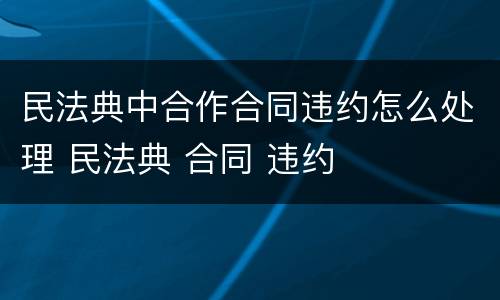 民法典中合作合同违约怎么处理 民法典 合同 违约