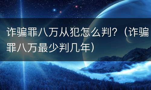 诈骗罪八万从犯怎么判?（诈骗罪八万最少判几年）