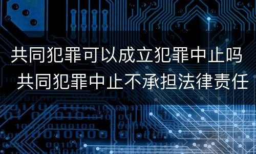 共同犯罪可以成立犯罪中止吗 共同犯罪中止不承担法律责任