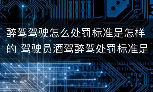 醉驾驾驶怎么处罚标准是怎样的 驾驶员酒驾醉驾处罚标准是什么