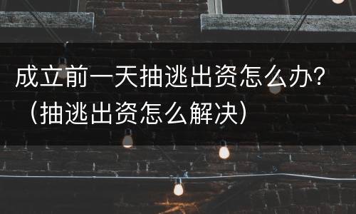 成立前一天抽逃出资怎么办？（抽逃出资怎么解决）