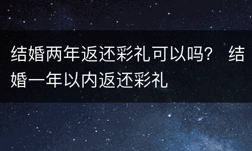 结婚两年返还彩礼可以吗？ 结婚一年以内返还彩礼