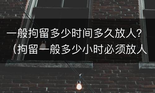 一般拘留多少时间多久放人？（拘留一般多少小时必须放人）