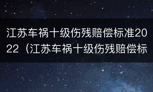 江苏车祸十级伤残赔偿标准2022（江苏车祸十级伤残赔偿标准2022多少钱）