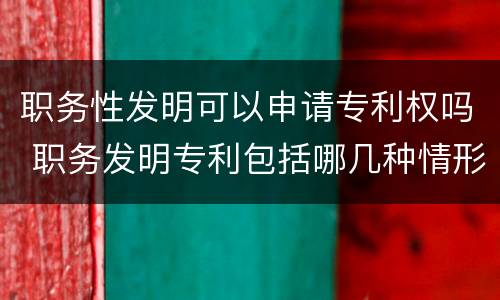 职务性发明可以申请专利权吗 职务发明专利包括哪几种情形