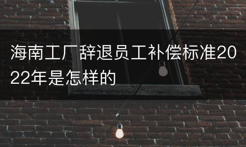 海南工厂辞退员工补偿标准2022年是怎样的