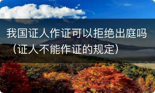 我国证人作证可以拒绝出庭吗（证人不能作证的规定）