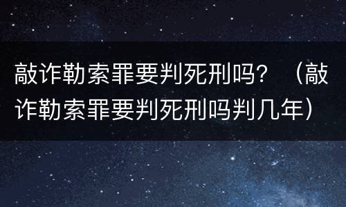 敲诈勒索罪要判死刑吗？（敲诈勒索罪要判死刑吗判几年）